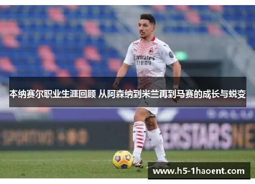 本纳赛尔职业生涯回顾 从阿森纳到米兰再到马赛的成长与蜕变 本纳赛尔职业生涯回顾 从阿森纳到米兰再到马赛的成长与蜕变