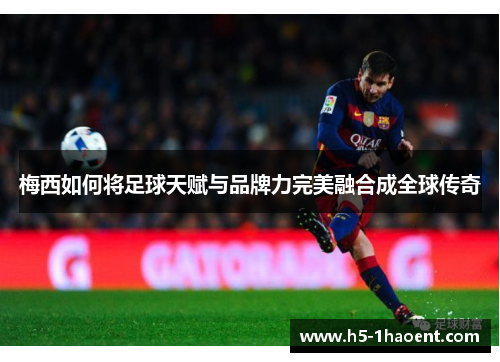 梅西如何将足球天赋与品牌力完美融合成全球传奇