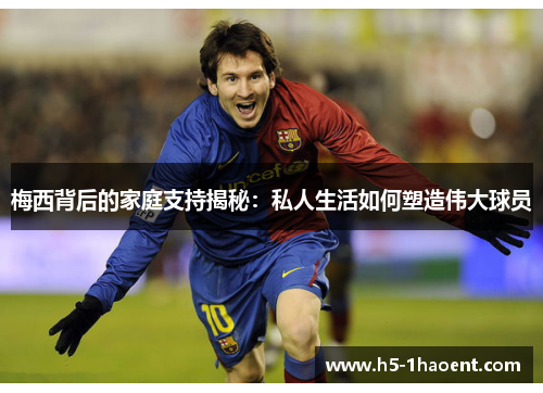 梅西背后的家庭支持揭秘：私人生活如何塑造伟大球员