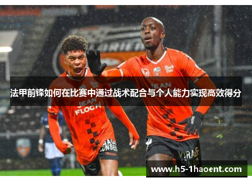 法甲前锋如何在比赛中通过战术配合与个人能力实现高效得分 法甲前锋如何在比赛中通过战术配合与个人能力实现高效得分