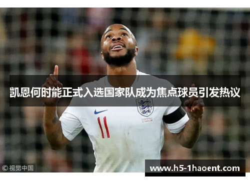 凯恩何时能正式入选国家队成为焦点球员引发热议 凯恩何时能正式入选国家队成为焦点球员引发热议