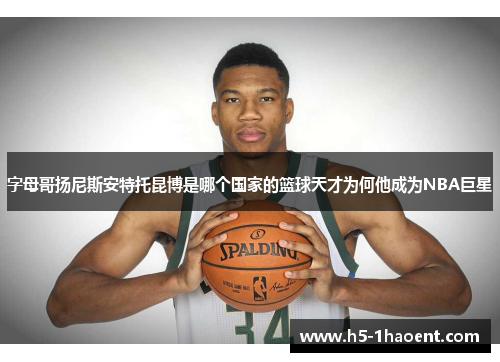字母哥扬尼斯安特托昆博是哪个国家的篮球天才为何他成为NBA巨星 字母哥扬尼斯安特托昆博是哪个国家的篮球天才为何他成为NBA巨星