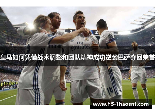 皇马如何凭借战术调整和团队精神成功逆袭巴萨夺回荣誉 皇马如何凭借战术调整和团队精神成功逆袭巴萨夺回荣誉