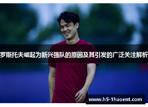 罗斯托夫崛起为新兴强队的原因及其引发的广泛关注解析