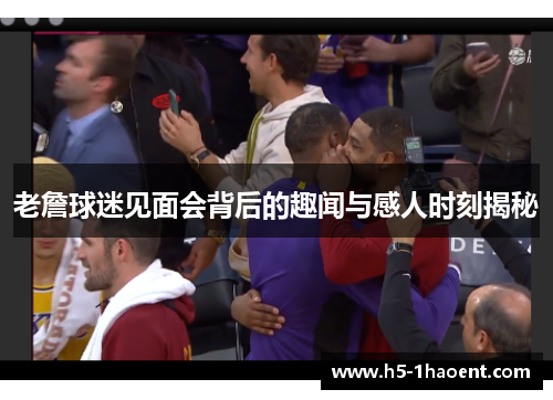 老詹球迷见面会背后的趣闻与感人时刻揭秘 老詹球迷见面会背后的趣闻与感人时刻揭秘