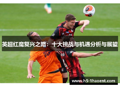 英超红魔复兴之路:十大挑战与机遇分析与展望 英超红魔复兴之路:十大挑战与机遇分析与展望