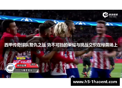 西甲传奇球队复仇之战 势不可挡的荣耀与挑战交织在绿茵场上