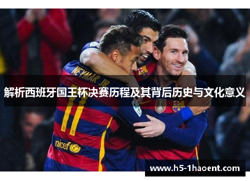 解析西班牙国王杯决赛历程及其背后历史与文化意义