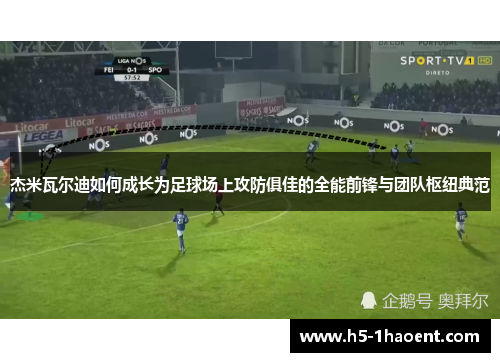 杰米瓦尔迪如何成长为足球场上攻防俱佳的全能前锋与团队枢纽典范