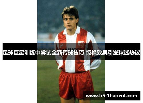 足球巨星训练中尝试全新传球技巧 惊艳效果引发球迷热议