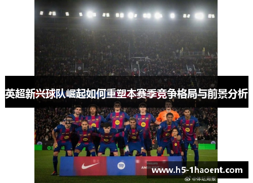 英超新兴球队崛起如何重塑本赛季竞争格局与前景分析 英超新兴球队崛起如何重塑本赛季竞争格局与前景分析