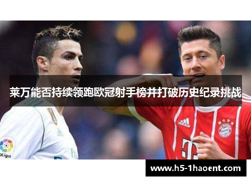 莱万能否持续领跑欧冠射手榜并打破历史纪录挑战 莱万能否持续领跑欧冠射手榜并打破历史纪录挑战