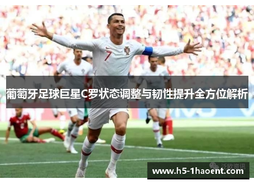 葡萄牙足球巨星C罗状态调整与韧性提升全方位解析 葡萄牙足球巨星C罗状态调整与韧性提升全方位解析