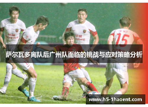 萨尔瓦多离队后广州队面临的挑战与应对策略分析