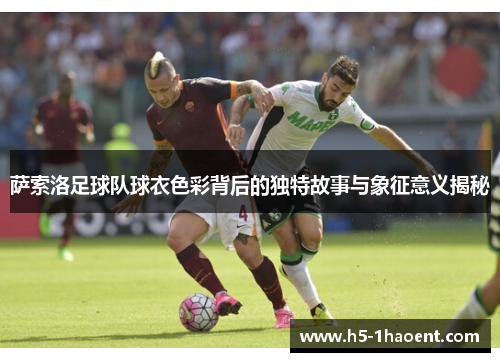 萨索洛足球队球衣色彩背后的独特故事与象征意义揭秘 萨索洛足球队球衣色彩背后的独特故事与象征意义揭秘