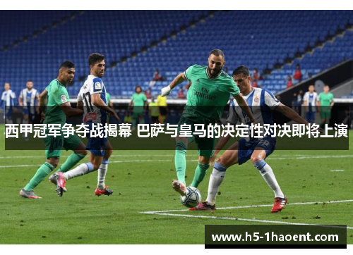 西甲冠军争夺战揭幕 巴萨与皇马的决定性对决即将上演