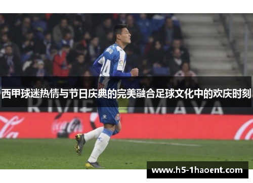 西甲球迷热情与节日庆典的完美融合足球文化中的欢庆时刻 西甲球迷热情与节日庆典的完美融合足球文化中的欢庆时刻