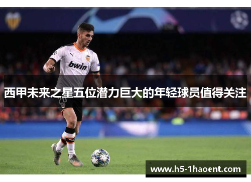 西甲未来之星五位潜力巨大的年轻球员值得关注 西甲未来之星五位潜力巨大的年轻球员值得关注