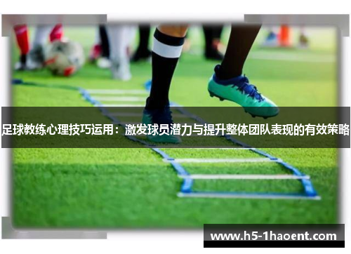 足球教练心理技巧运用：激发球员潜力与提升整体团队表现的有效策略