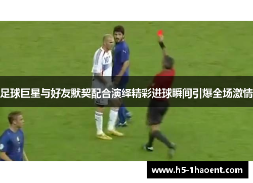 足球巨星与好友默契配合演绎精彩进球瞬间引爆全场激情