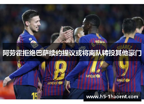 阿劳霍拒绝巴萨续约提议或将离队转投其他豪门