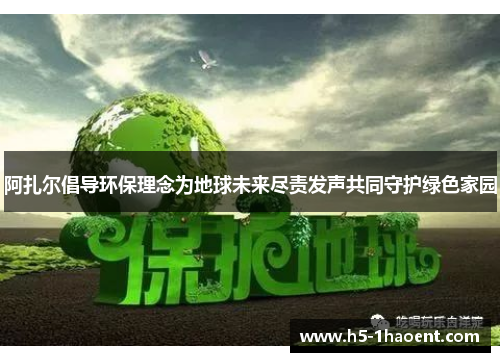 阿扎尔倡导环保理念为地球未来尽责发声共同守护绿色家园 阿扎尔倡导环保理念为地球未来尽责发声共同守护绿色家园