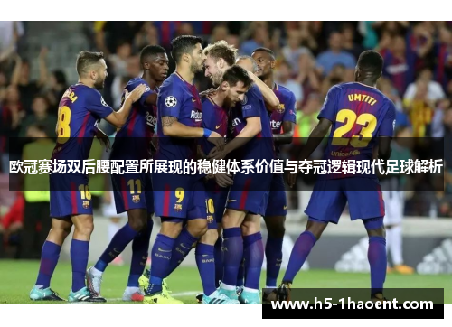 欧冠赛场双后腰配置所展现的稳健体系价值与夺冠逻辑现代足球解析 欧冠赛场双后腰配置所展现的稳健体系价值与夺冠逻辑现代足球解析