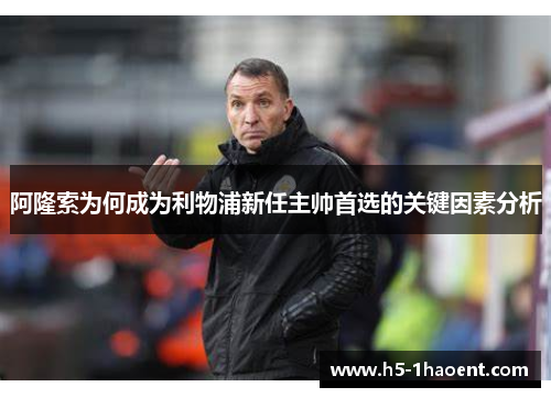 阿隆索为何成为利物浦新任主帅首选的关键因素分析
