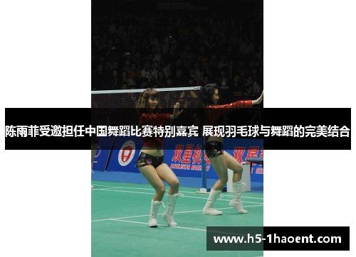 陈雨菲受邀担任中国舞蹈比赛特别嘉宾 展现羽毛球与舞蹈的完美结合 陈雨菲受邀担任中国舞蹈比赛特别嘉宾 展现羽毛球与舞蹈的完美结合