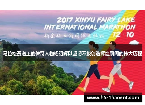 马拉松赛道上的传奇人物杨绍辉以坚韧不拔创造辉煌瞬间的伟大历程 马拉松赛道上的传奇人物杨绍辉以坚韧不拔创造辉煌瞬间的伟大历程