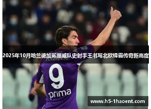 2025年10月哈兰德加冕挪威队史射手王书写北欧锋霸传奇新高度